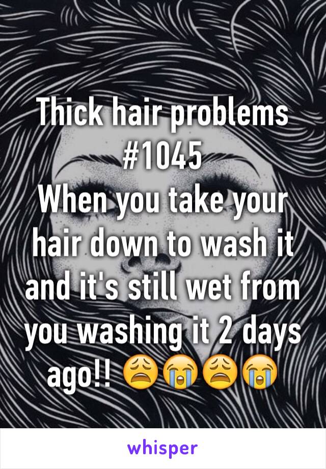 Thick hair problems #1045 
When you take your hair down to wash it and it's still wet from you washing it 2 days ago!! 😩😭😩😭