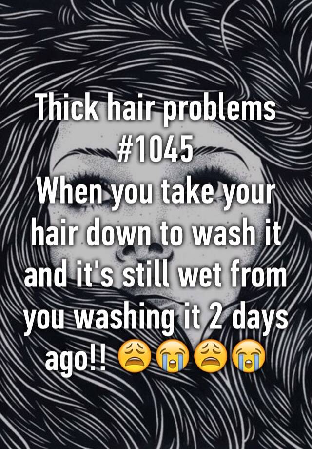 Thick hair problems #1045 
When you take your hair down to wash it and it's still wet from you washing it 2 days ago!! 😩😭😩😭