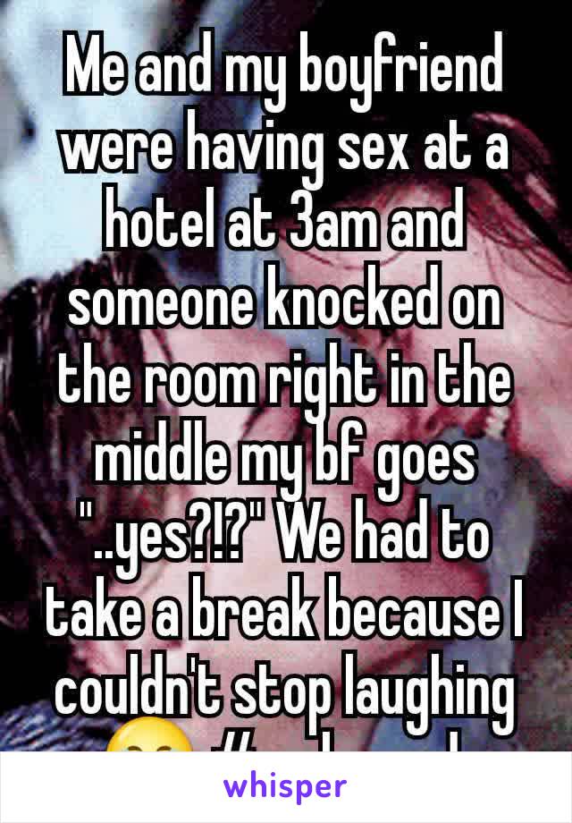 Me and my boyfriend were having sex at a hotel at 3am and someone knocked on the room right in the middle my bf goes "..yes?!?" We had to take a break because I couldn't stop laughing 😂 #awkward 