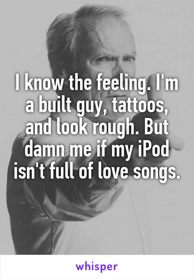 I know the feeling. I'm a built guy, tattoos, and look rough. But damn me if my iPod isn't full of love songs. 