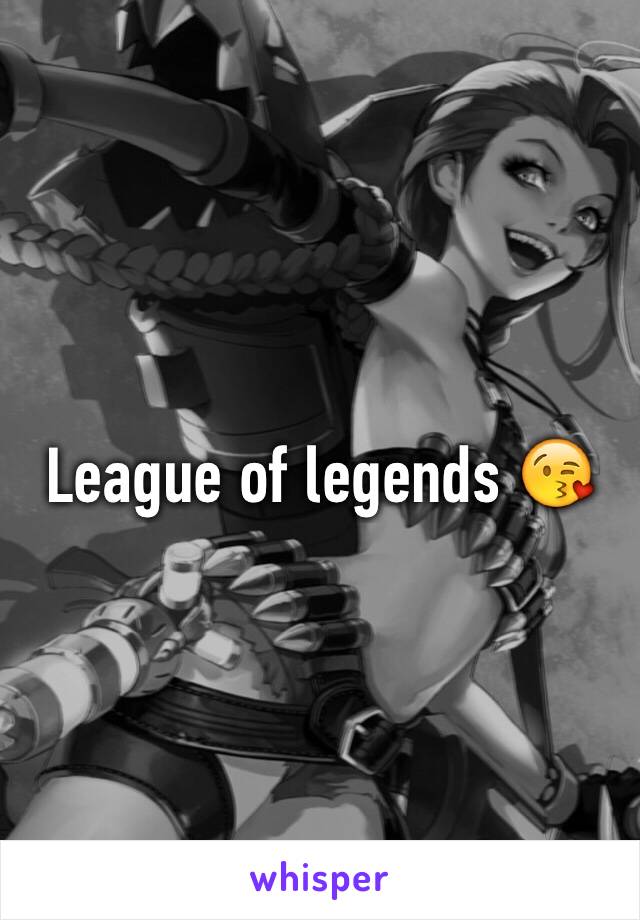 League of legends 😘