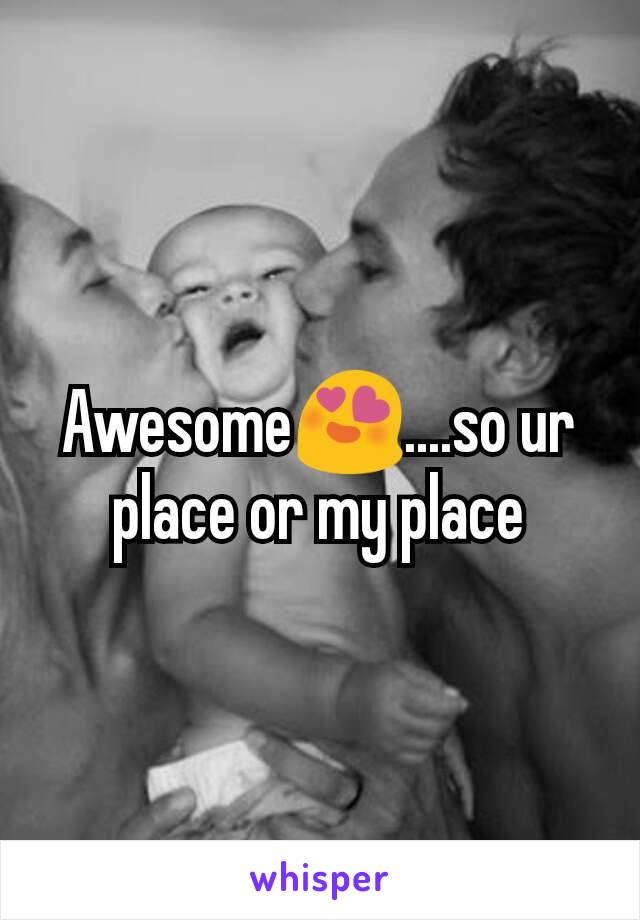 Awesome😍....so ur place or my place