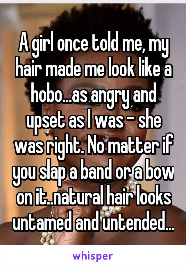 A girl once told me, my hair made me look like a hobo...as angry and upset as I was - she was right. No matter if you slap a band or a bow on it..natural hair looks untamed and untended...