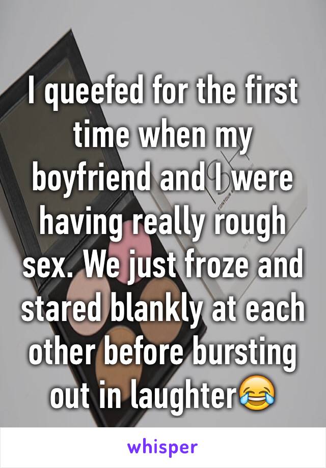 I queefed for the first time when my boyfriend and I were having really rough sex. We just froze and stared blankly at each other before bursting out in laughter😂
