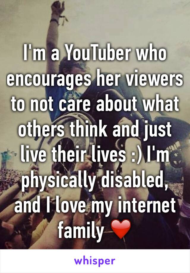 I'm a YouTuber who encourages her viewers to not care about what others think and just live their lives :) I'm physically disabled, and I love my internet family ❤️