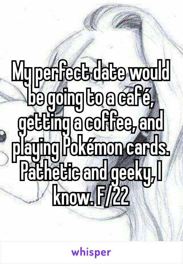 My perfect date would be going to a café, getting a coffee, and playing Pokémon cards. Pathetic and geeky, I know. F/22
