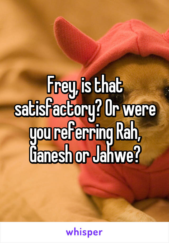 Frey, is that satisfactory? Or were you referring Rah, Ganesh or Jahwe?
