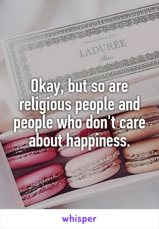 Okay, but so are religious people and people who don't care about happiness.