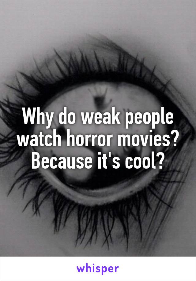 Why do weak people watch horror movies? Because it's cool?