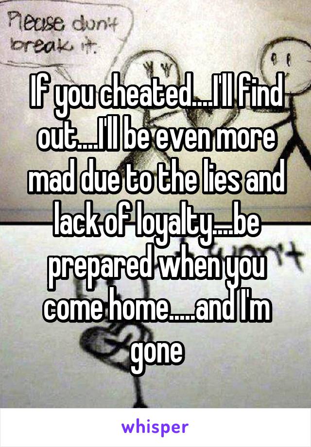 If you cheated....I'll find out....I'll be even more mad due to the lies and lack of loyalty....be prepared when you come home.....and I'm gone