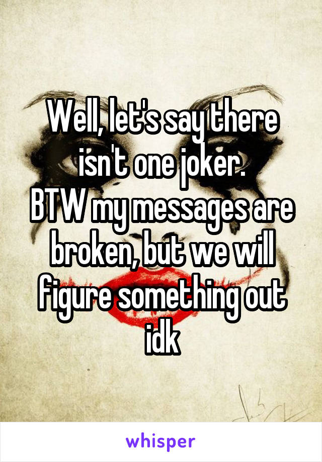 Well, let's say there isn't one joker.
BTW my messages are broken, but we will figure something out idk