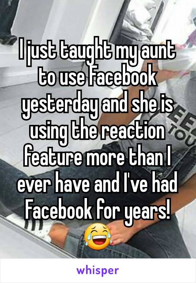 I just taught my aunt to use Facebook yesterday and she is using the reaction feature more than I ever have and I've had Facebook for years! 😂