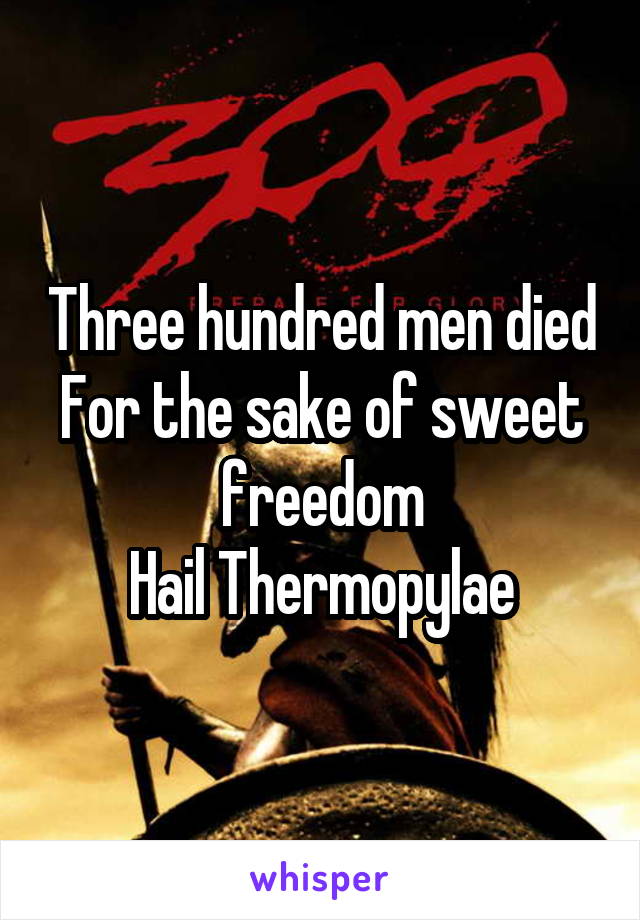 Three hundred men died
For the sake of sweet freedom
Hail Thermopylae