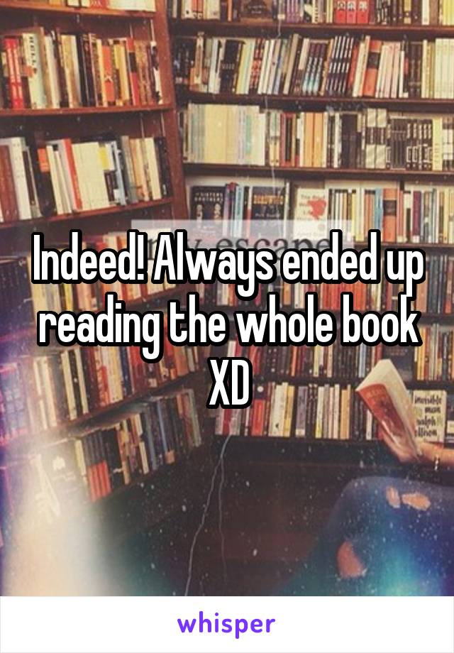 Indeed! Always ended up reading the whole book XD