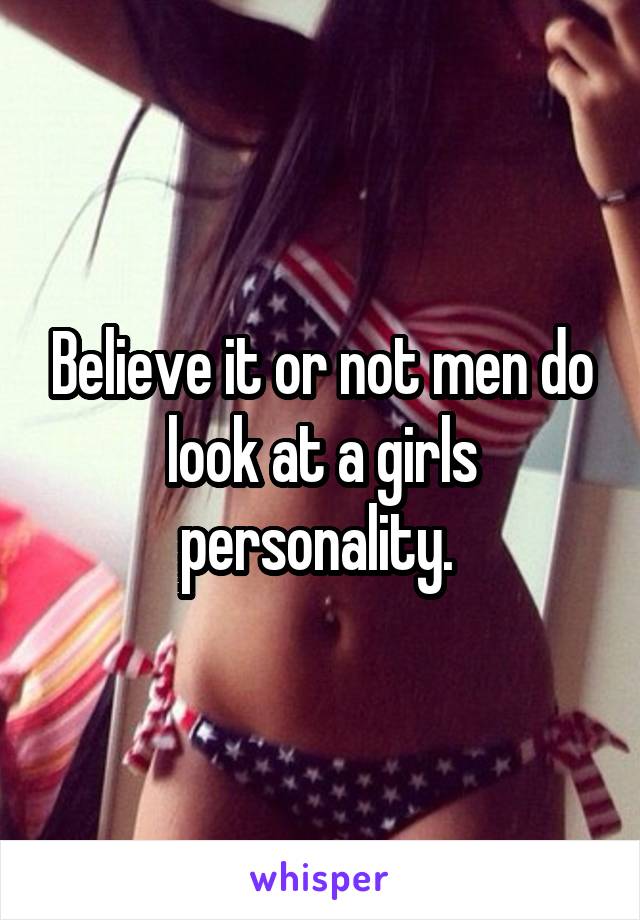 Believe it or not men do look at a girls personality. 