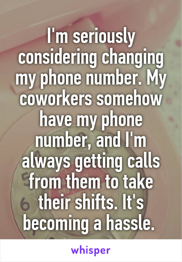 I'm seriously considering changing my phone number. My coworkers somehow have my phone number, and I'm always getting calls from them to take their shifts. It's becoming a hassle. 