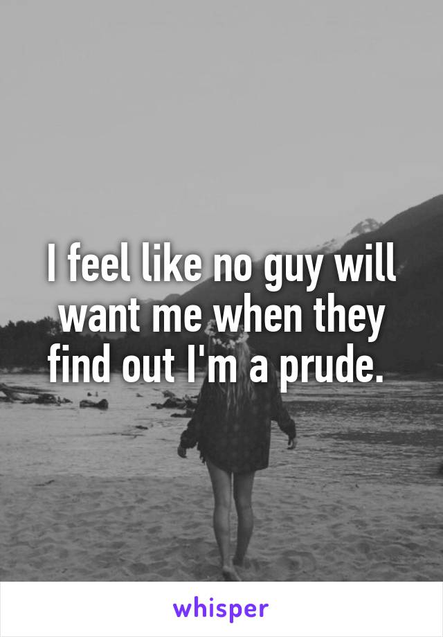I feel like no guy will want me when they find out I'm a prude. 