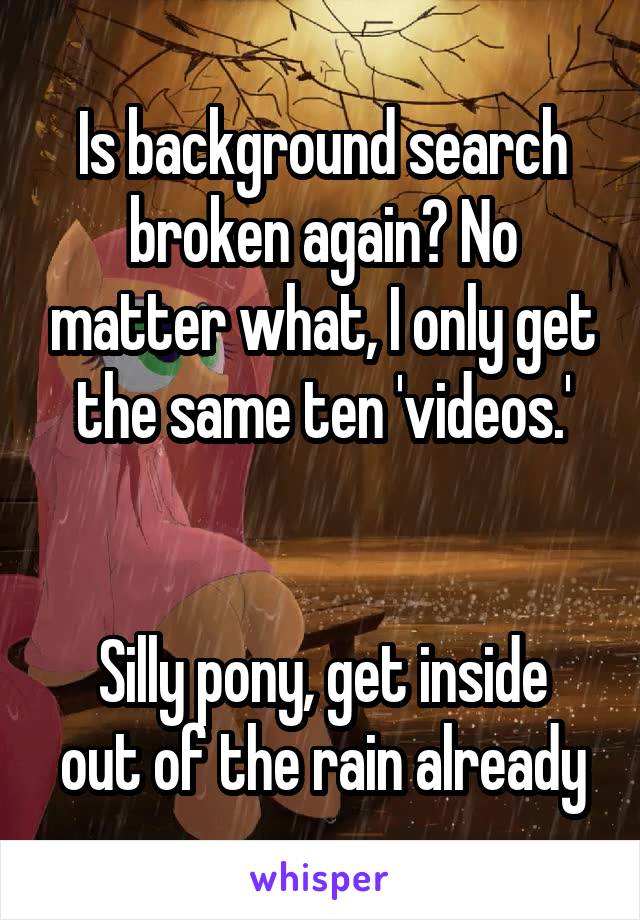 Is background search broken again? No matter what, I only get the same ten 'videos.'


Silly pony, get inside out of the rain already