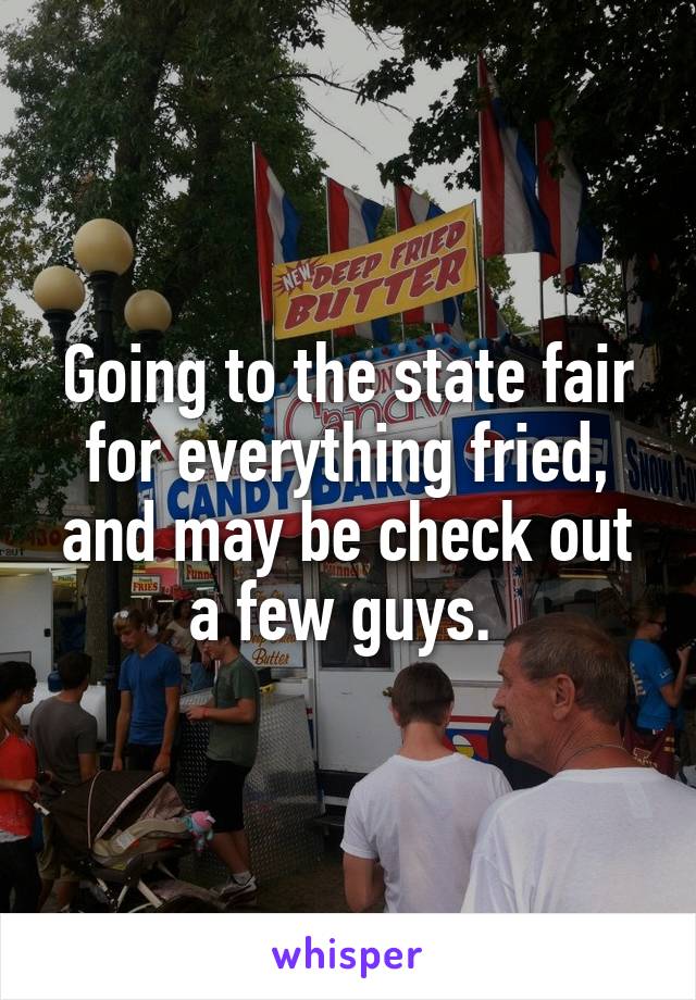 Going to the state fair for everything fried, and may be check out a few guys. 
