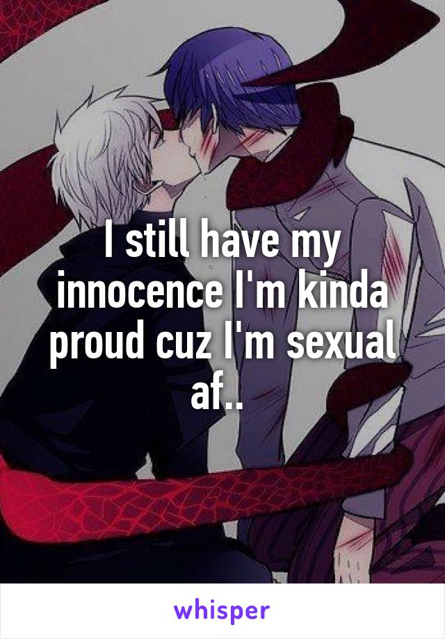 I still have my innocence I'm kinda proud cuz I'm sexual af.. 
