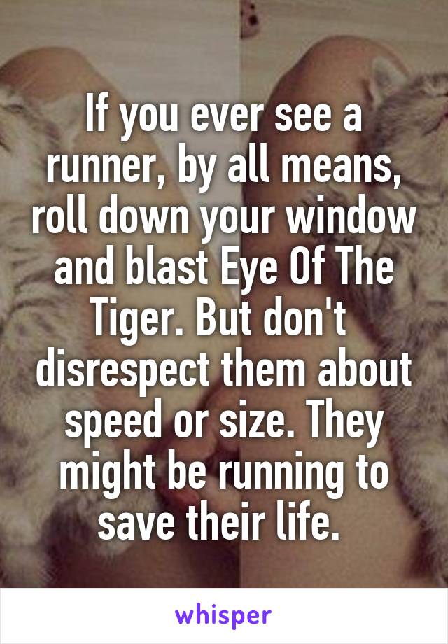 If you ever see a runner, by all means, roll down your window and blast Eye Of The Tiger. But don't  disrespect them about speed or size. They might be running to save their life. 