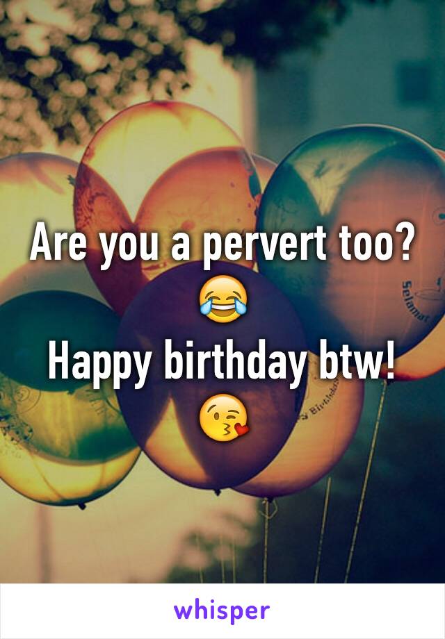 Are you a pervert too?
😂
Happy birthday btw!
😘