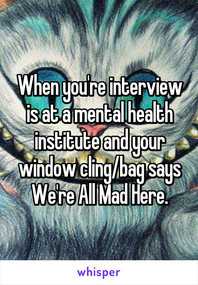 When you're interview is at a mental health institute and your window cling/bag says We're All Mad Here.