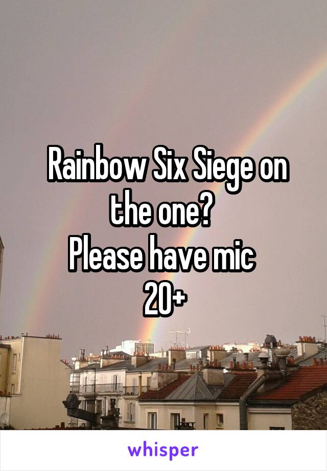  Rainbow Six Siege on the one? 
Please have mic 
20+