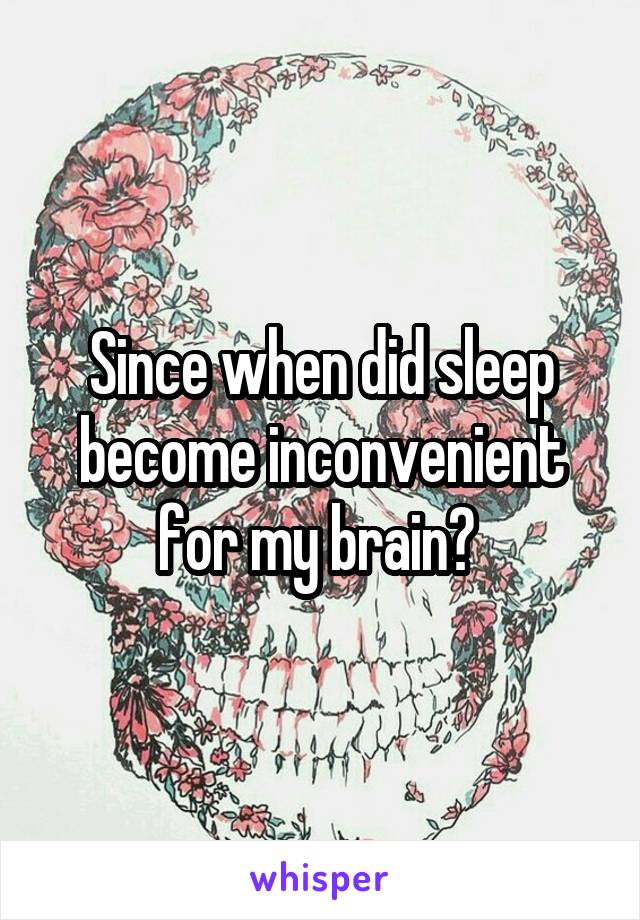 Since when did sleep become inconvenient for my brain? 