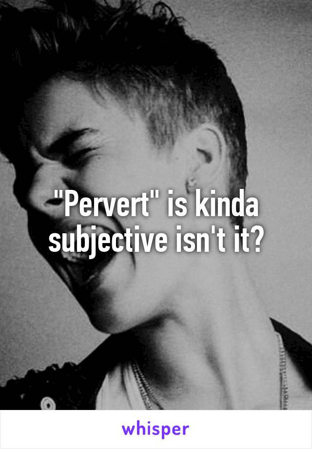 "Pervert" is kinda subjective isn't it?