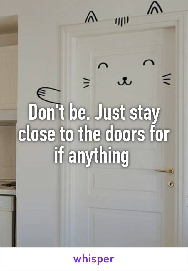 Don't be. Just stay close to the doors for if anything 