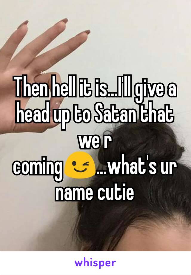 Then hell it is...I'll give a head up to Satan that we r coming😉...what's ur name cutie