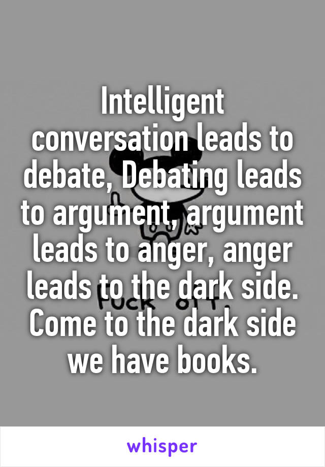 Intelligent conversation leads to debate, Debating leads to argument, argument leads to anger, anger leads to the dark side. Come to the dark side we have books.