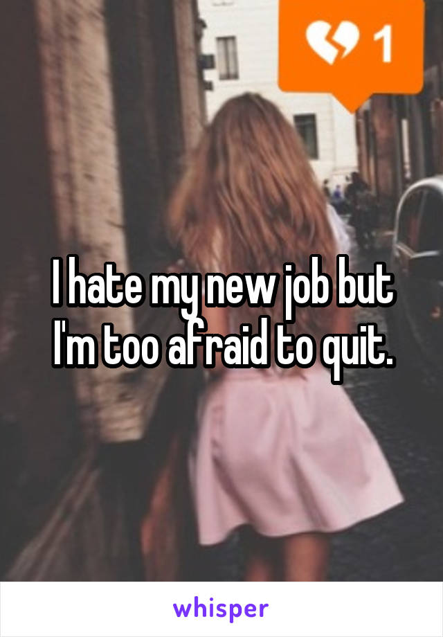 I hate my new job but I'm too afraid to quit.