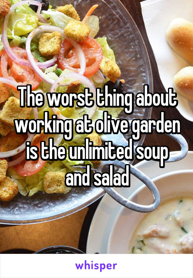 The worst thing about working at olive garden is the unlimited soup and salad