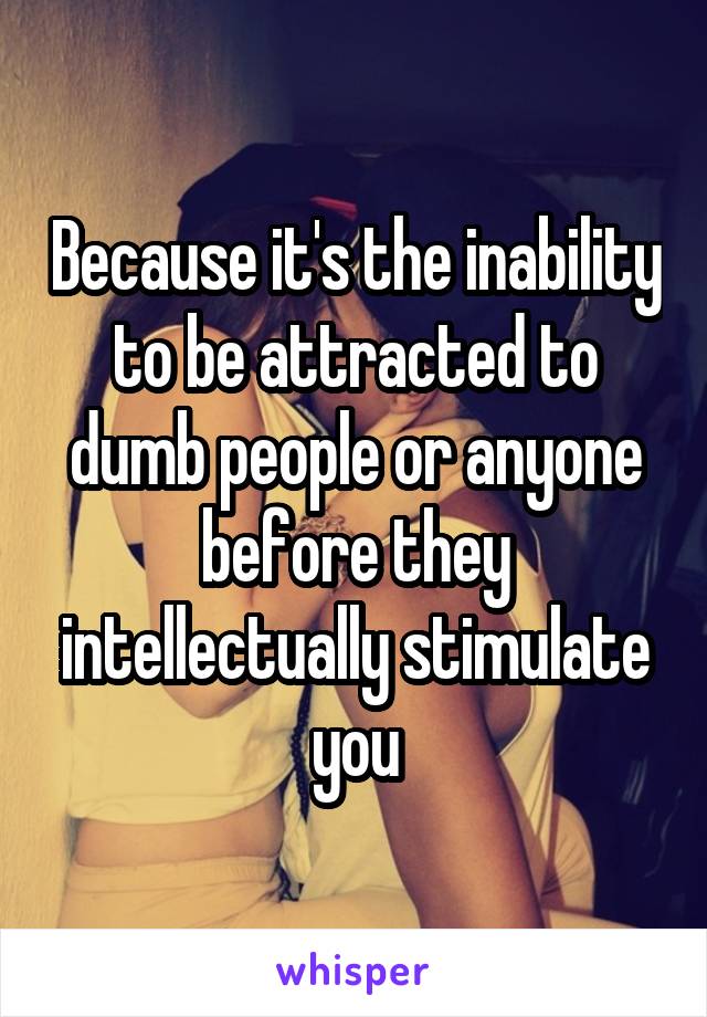Because it's the inability to be attracted to dumb people or anyone before they intellectually stimulate you