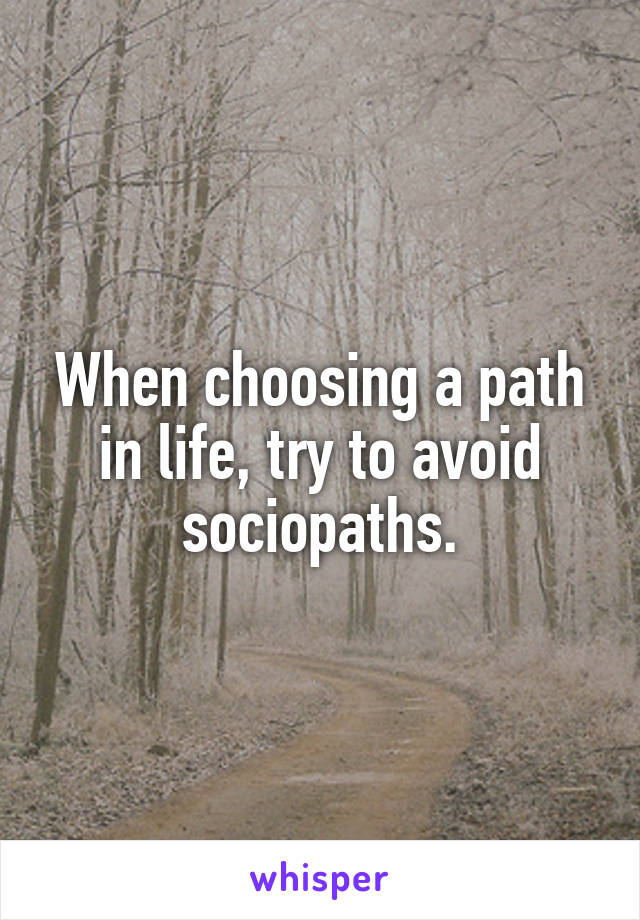 When choosing a path in life, try to avoid sociopaths.