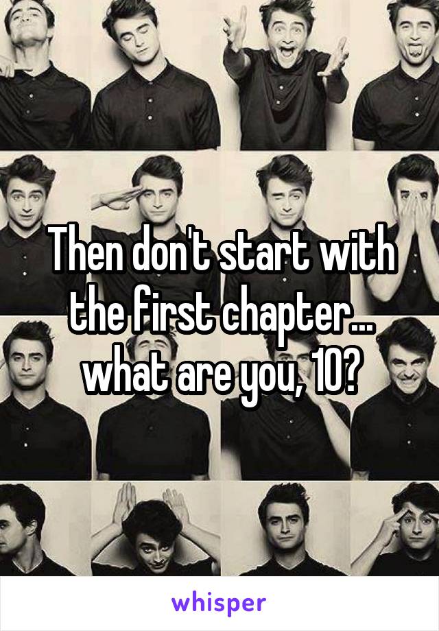 Then don't start with the first chapter... what are you, 10?