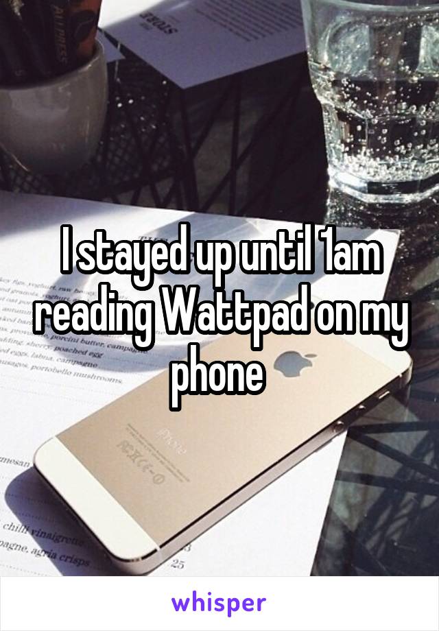 I stayed up until 1am reading Wattpad on my phone 