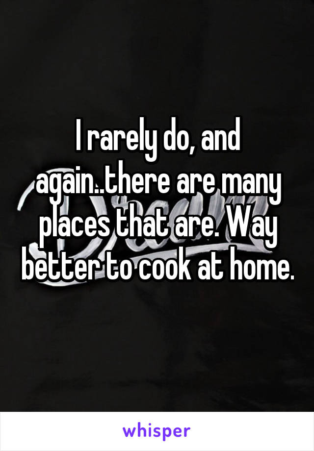 I rarely do, and again..there are many places that are. Way better to cook at home. 