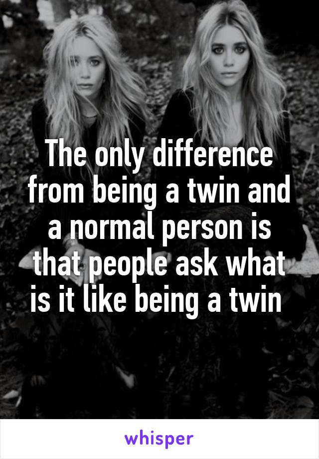 The only difference from being a twin and a normal person is that people ask what is it like being a twin 