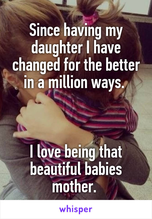 Since having my daughter I have changed for the better in a million ways. 



I love being that beautiful babies mother. 