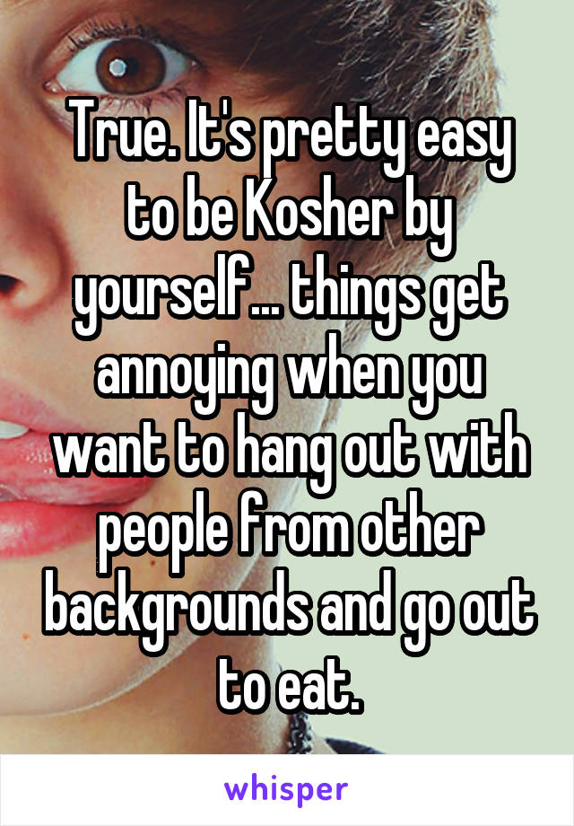 True. It's pretty easy to be Kosher by yourself... things get annoying when you want to hang out with people from other backgrounds and go out to eat.