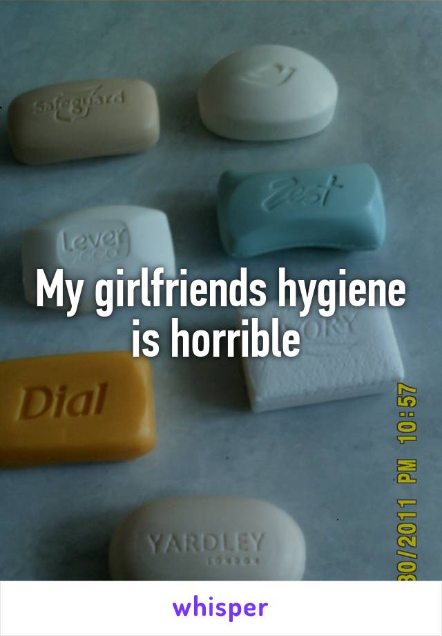 My girlfriends hygiene is horrible 