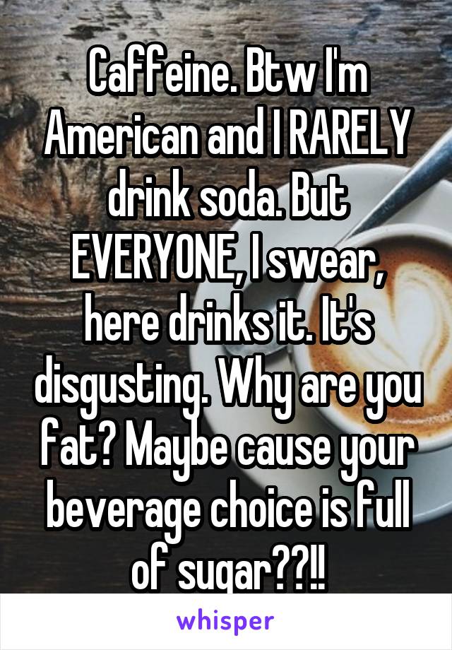 Caffeine. Btw I'm American and I RARELY drink soda. But EVERYONE, I swear, here drinks it. It's disgusting. Why are you fat? Maybe cause your beverage choice is full of sugar??!!