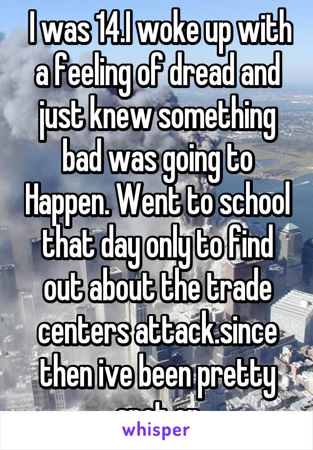  I was 14.I woke up with a feeling of dread and just knew something bad was going to Happen. Went to school that day only to find out about the trade centers attack.since then ive been pretty spot on