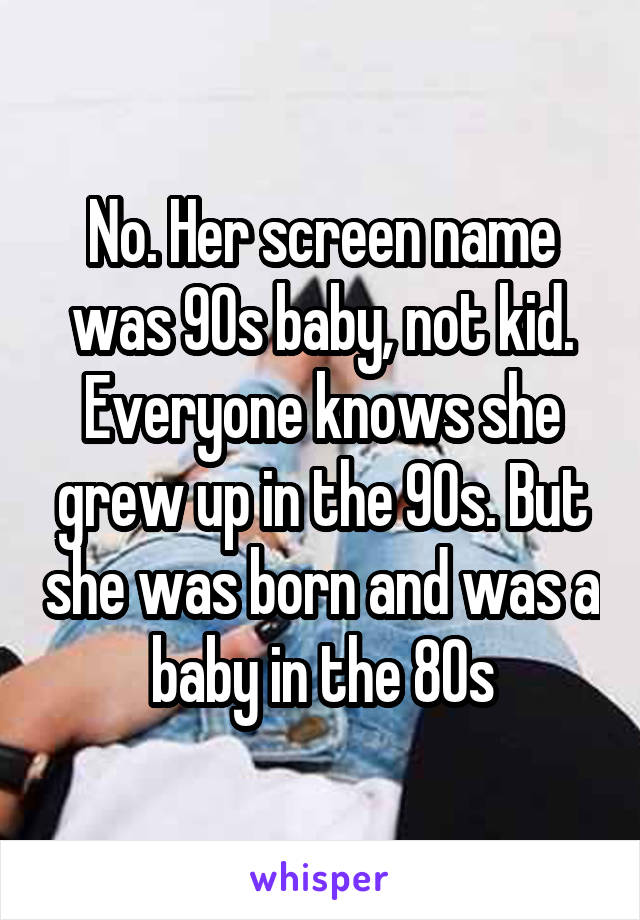 No. Her screen name was 90s baby, not kid. Everyone knows she grew up in the 90s. But she was born and was a baby in the 80s