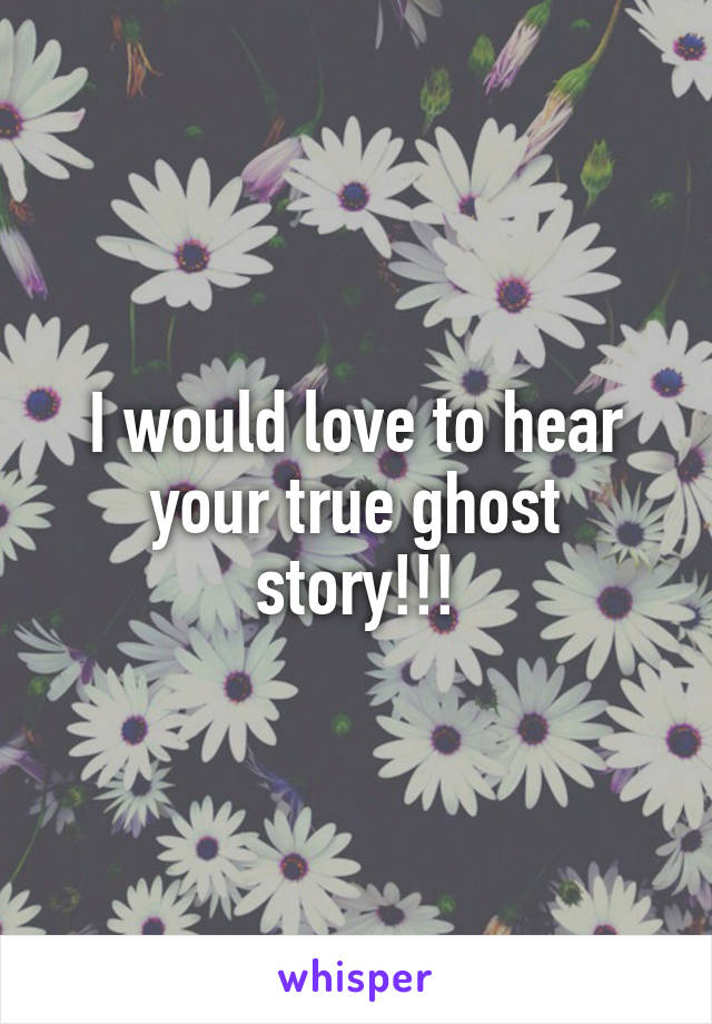 I would love to hear your true ghost story!!!