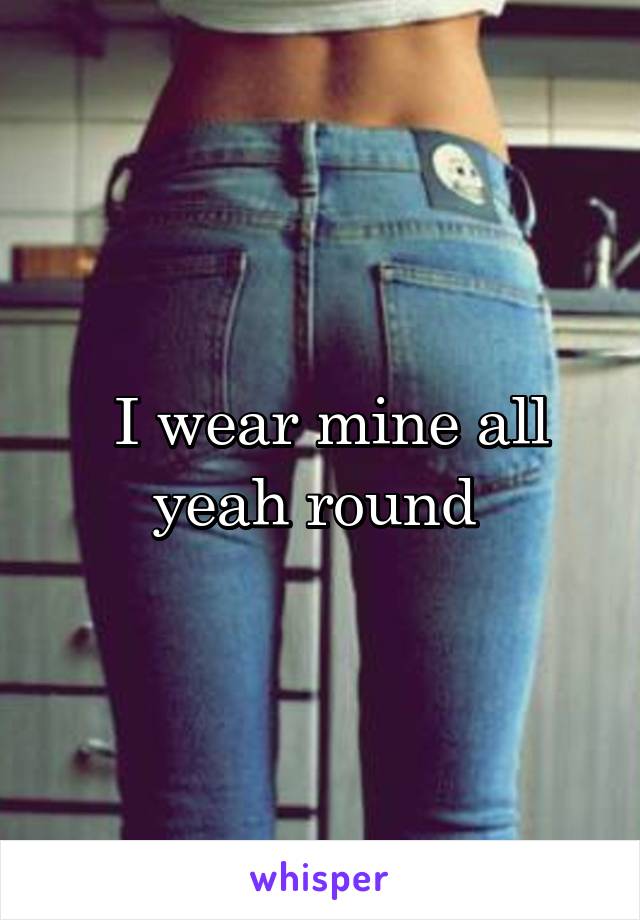  I wear mine all yeah round 