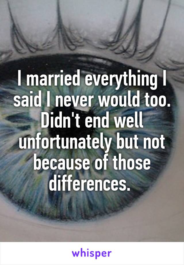I married everything I said I never would too. Didn't end well unfortunately but not because of those differences. 
